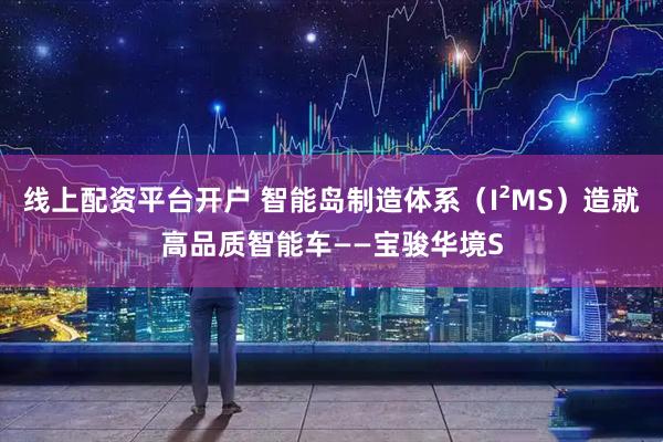 线上配资平台开户 智能岛制造体系（I²MS）造就高品质智能车——宝骏华境S