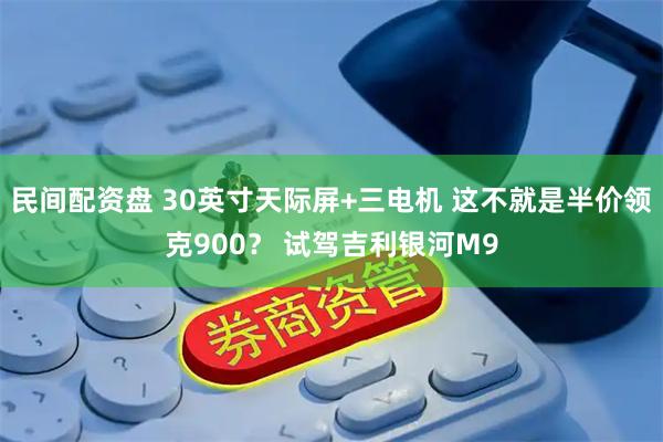 民间配资盘 30英寸天际屏+三电机 这不就是半价领克900？ 试驾吉利银河M9