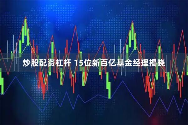 炒股配资杠杆 15位新百亿基金经理揭晓