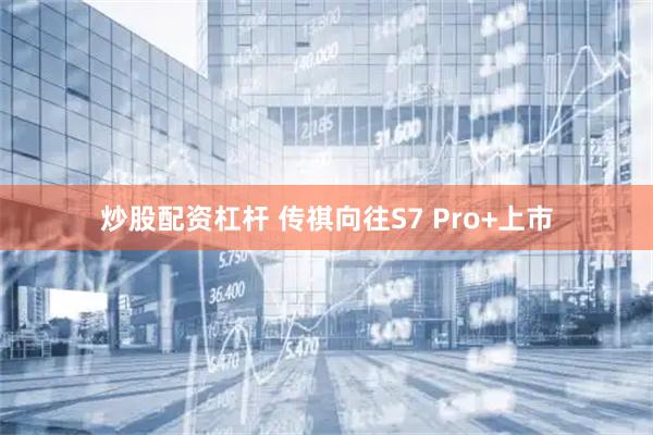 炒股配资杠杆 传祺向往S7 Pro+上市