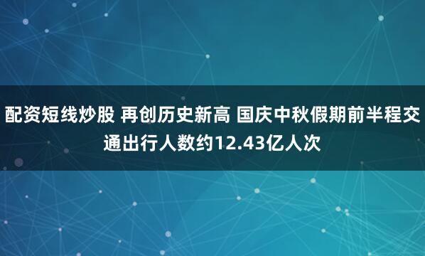 配资短线炒股 再创历史新高 国庆中秋假期前半程交通出行人数约12.43亿人次