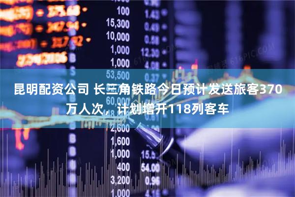 昆明配资公司 长三角铁路今日预计发送旅客370万人次，计划增开118列客车