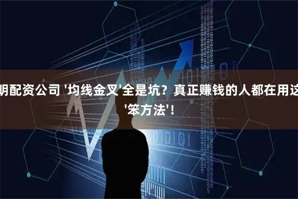 昆明配资公司 &#39;均线金叉&#39;全是坑？真正赚钱的人都在用这个&#39;笨方法&#39;！