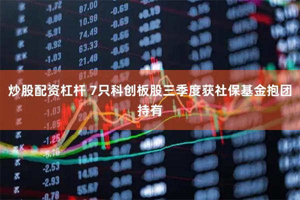 炒股配资杠杆 7只科创板股三季度获社保基金抱团持有