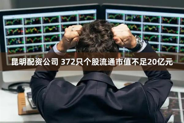 昆明配资公司 372只个股流通市值不足20亿元