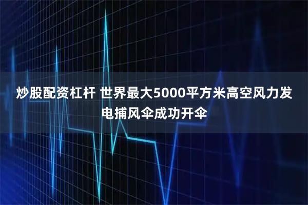 炒股配资杠杆 世界最大5000平方米高空风力发电捕风伞成功开伞
