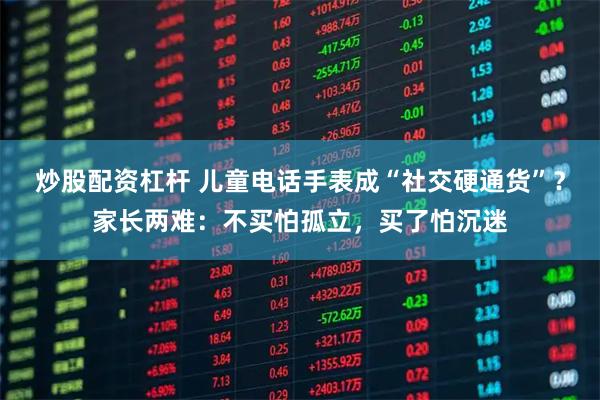 炒股配资杠杆 儿童电话手表成“社交硬通货”？家长两难：不买怕孤立，买了怕沉迷