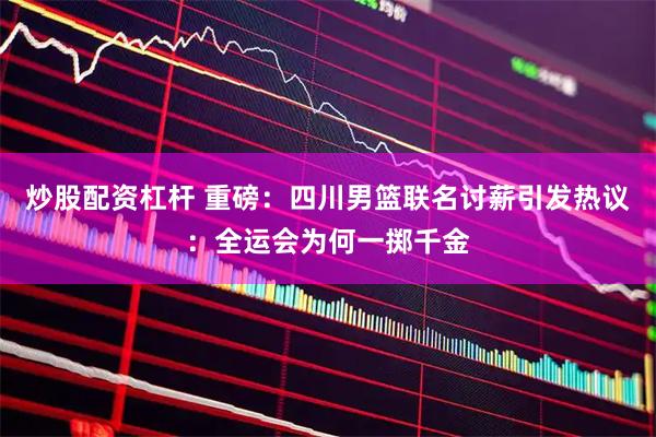 炒股配资杠杆 重磅：四川男篮联名讨薪引发热议：全运会为何一掷千金