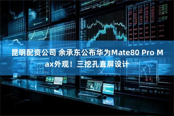 昆明配资公司 余承东公布华为Mate80 Pro Max外观！三挖孔直屏设计