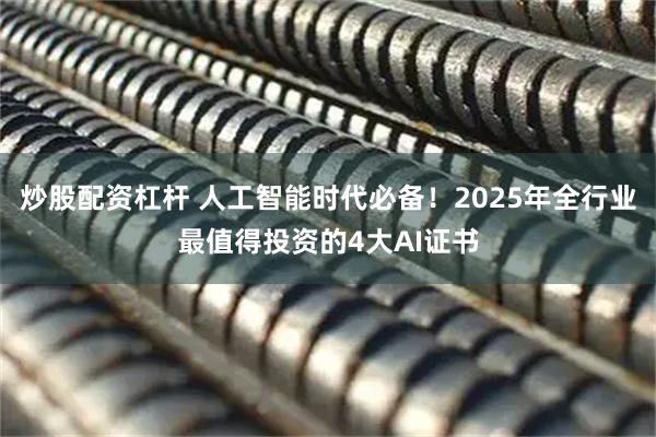 炒股配资杠杆 人工智能时代必备！2025年全行业最值得投资的4大AI证书