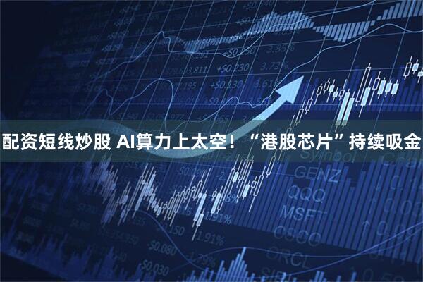 配资短线炒股 AI算力上太空！“港股芯片”持续吸金