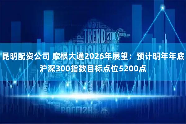 昆明配资公司 摩根大通2026年展望：预计明年年底沪深300指数目标点位5200点