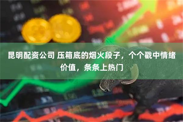 昆明配资公司 压箱底的烟火段子，个个戳中情绪价值，条条上热门