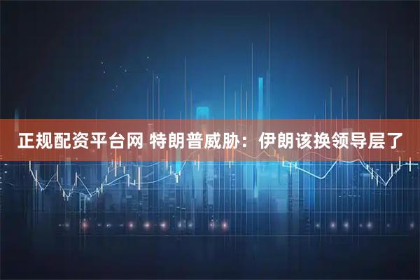 正规配资平台网 特朗普威胁：伊朗该换领导层了