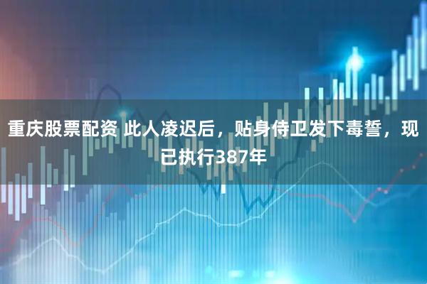 重庆股票配资 此人凌迟后，贴身侍卫发下毒誓，现已执行387年