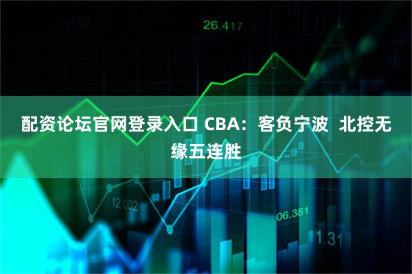 配资论坛官网登录入口 CBA：客负宁波  北控无缘五连胜