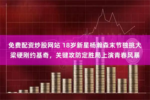 免费配资炒股网站 18岁新星杨瀚森末节独挑大梁硬刚约基奇，关键攻防定胜局上演青春风暴