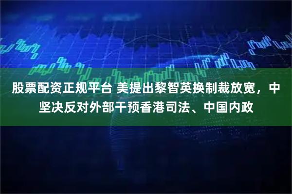 股票配资正规平台 美提出黎智英换制裁放宽，中坚决反对外部干预香港司法、中国内政