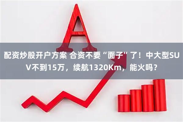 配资炒股开户方案 合资不要“面子”了！中大型SUV不到15万，续航1320Km，能火吗？
