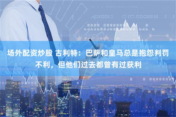 场外配资炒股 古利特：巴萨和皇马总是抱怨判罚不利，但他们过去都曾有过获利