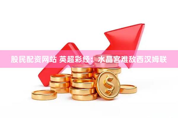 股民配资网站 英超彩经：水晶宫难敌西汉姆联