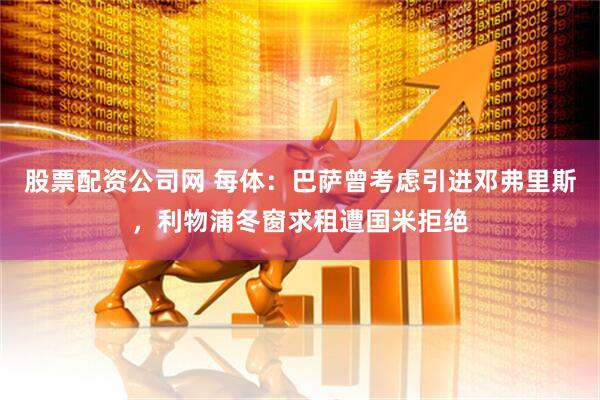 股票配资公司网 每体：巴萨曾考虑引进邓弗里斯，利物浦冬窗求租遭国米拒绝