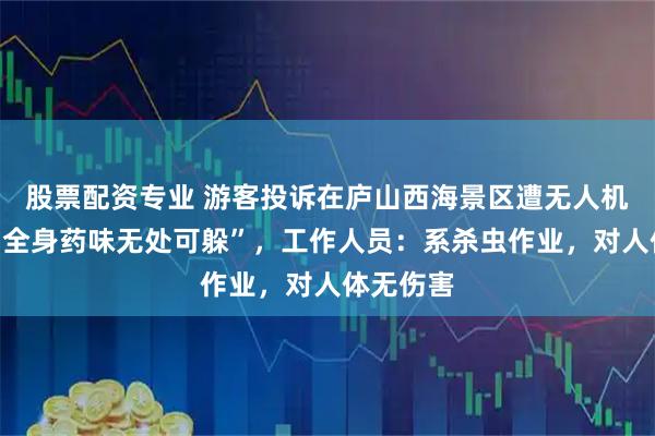 股票配资专业 游客投诉在庐山西海景区遭无人机喷药，“全身药味无处可躲”，工作人员：系杀虫作业，对人体无伤害