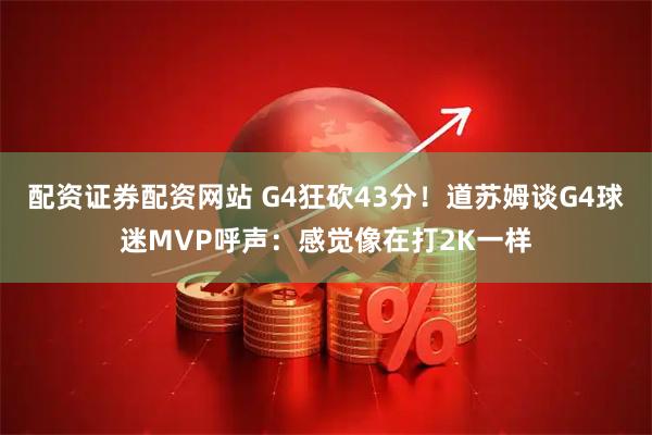 配资证券配资网站 G4狂砍43分！道苏姆谈G4球迷MVP呼声：感觉像在打2K一样