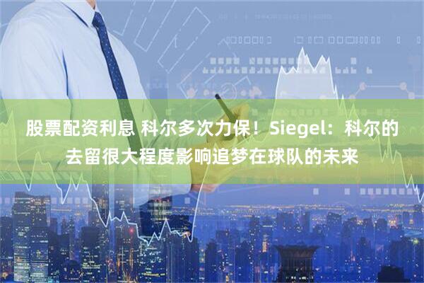 股票配资利息 科尔多次力保！Siegel：科尔的去留很大程度影响追梦在球队的未来