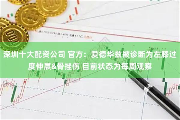 深圳十大配资公司 官方：爱德华兹被诊断为左膝过度伸展&骨挫伤 目前状态为每周观察