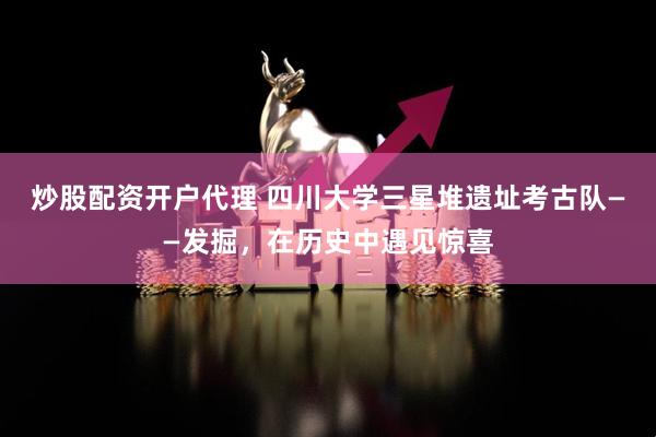 炒股配资开户代理 四川大学三星堆遗址考古队——发掘，在历史中遇见惊喜