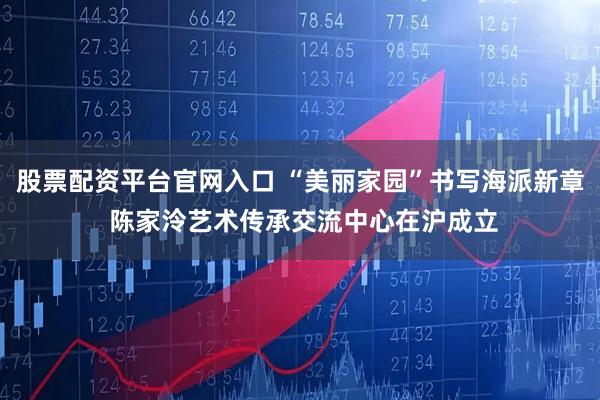股票配资平台官网入口 “美丽家园”书写海派新章 陈家泠艺术传承交流中心在沪成立