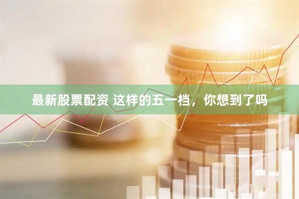 最新股票配资 这样的五一档，你想到了吗
