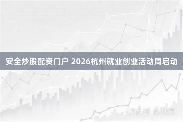 安全炒股配资门户 2026杭州就业创业活动周启动