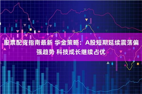 股票配资指南最新 华金策略：A股短期延续震荡偏强趋势 科技成长继续占优