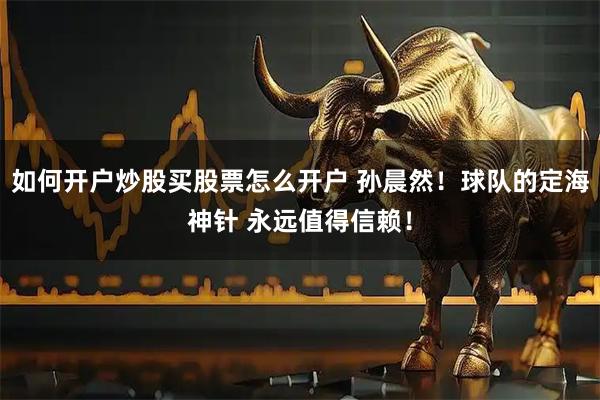 如何开户炒股买股票怎么开户 孙晨然！球队的定海神针 永远值得信赖！