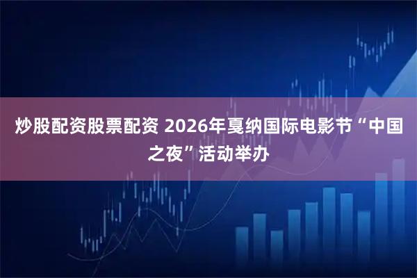 炒股配资股票配资 2026年戛纳国际电影节“中国之夜”活动举办