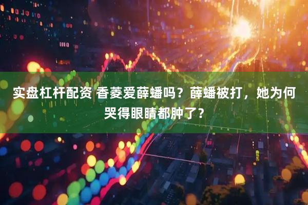 实盘杠杆配资 香菱爱薛蟠吗？薛蟠被打，她为何哭得眼睛都肿了？