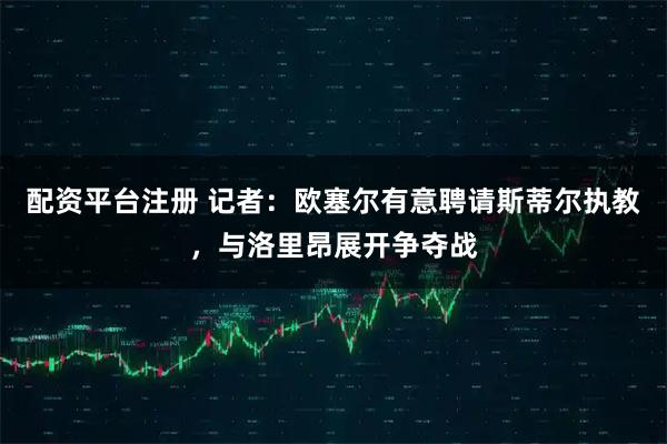配资平台注册 记者：欧塞尔有意聘请斯蒂尔执教，与洛里昂展开争夺战
