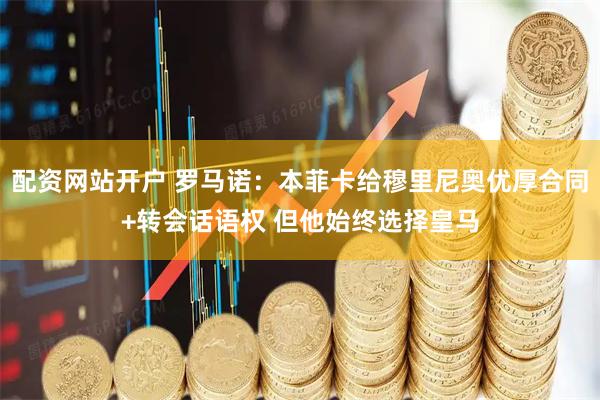 配资网站开户 罗马诺：本菲卡给穆里尼奥优厚合同+转会话语权 但他始终选择皇马