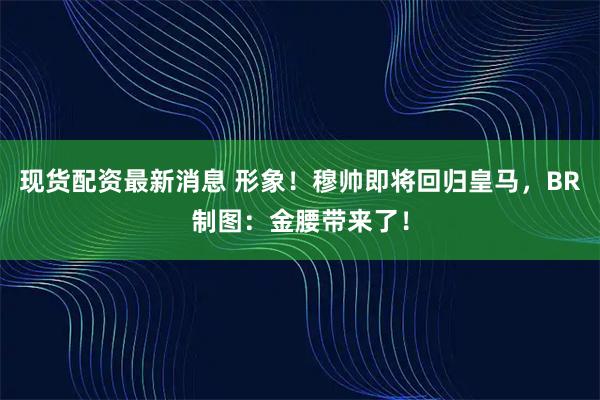 现货配资最新消息 形象！穆帅即将回归皇马，BR制图：金腰带来了！