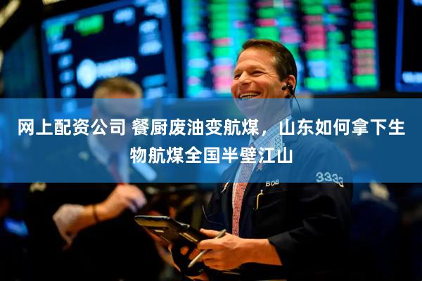 网上配资公司 餐厨废油变航煤,山东如何拿下生物航煤全国半壁江山