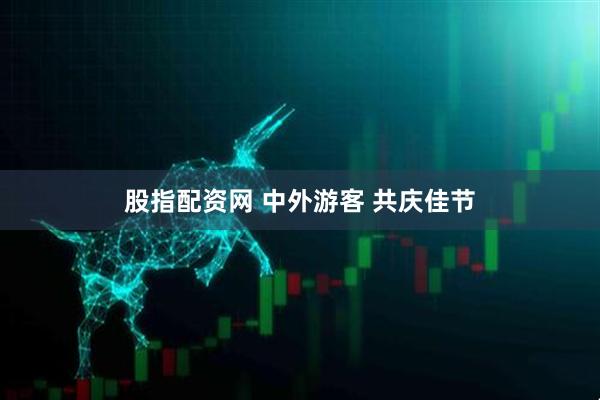 股指配资网 中外游客 共庆佳节