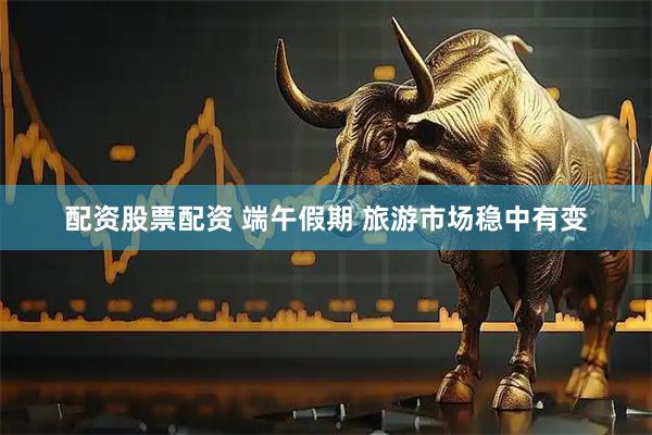 配资股票配资 端午假期 旅游市场稳中有变