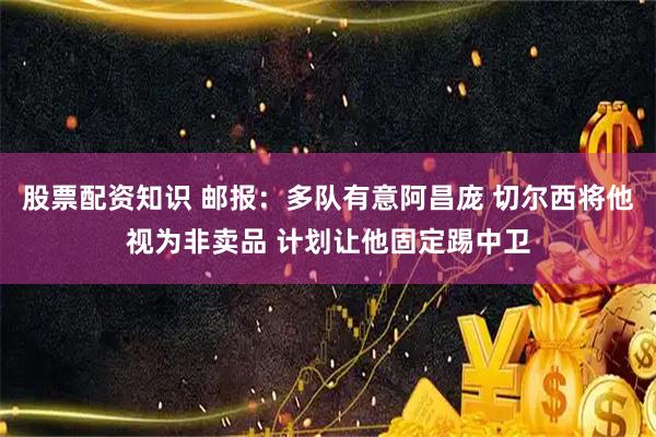 股票配资知识 邮报：多队有意阿昌庞 切尔西将他视为非卖品 计划让他固定踢中卫