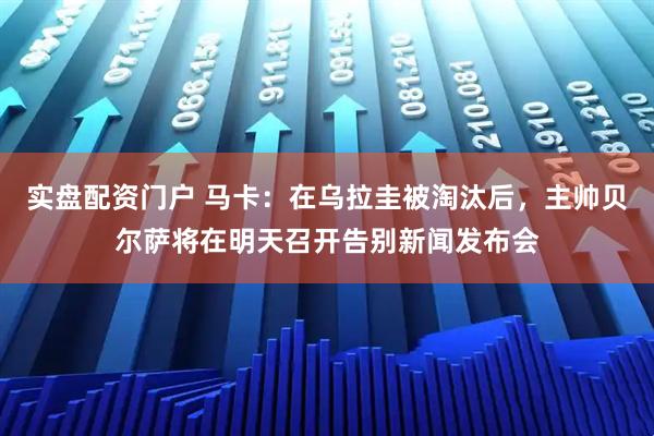 实盘配资门户 马卡：在乌拉圭被淘汰后，主帅贝尔萨将在明天召开告别新闻发布会