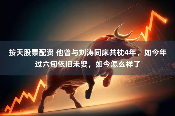 按天股票配资 他曾与刘涛同床共枕4年，如今年过六旬依旧未娶，如今怎么样了