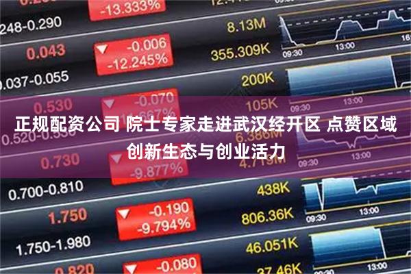 正规配资公司 院士专家走进武汉经开区 点赞区域创新生态与创业活力