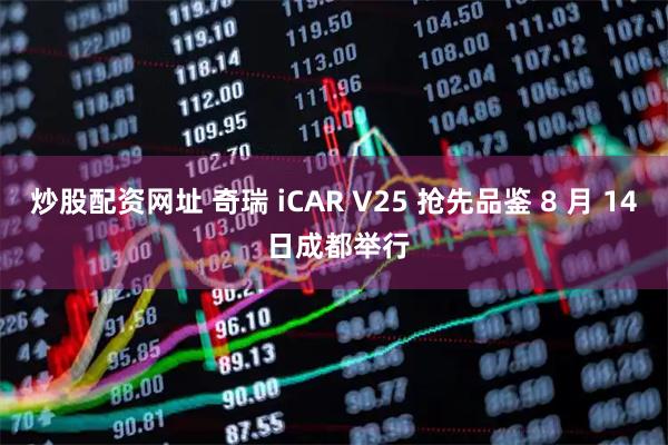 炒股配资网址 奇瑞 iCAR V25 抢先品鉴 8 月 14 日成都举行