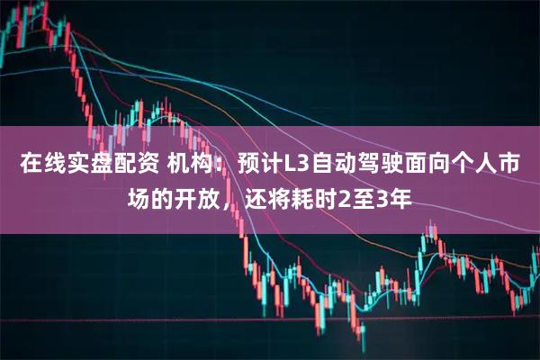 在线实盘配资 机构：预计L3自动驾驶面向个人市场的开放，还将耗时2至3年